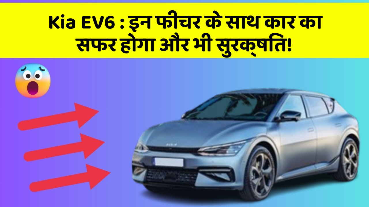 Kia EV6: इन फीचर के साथ कार का सफर होगा और भी सुरक्षित!
