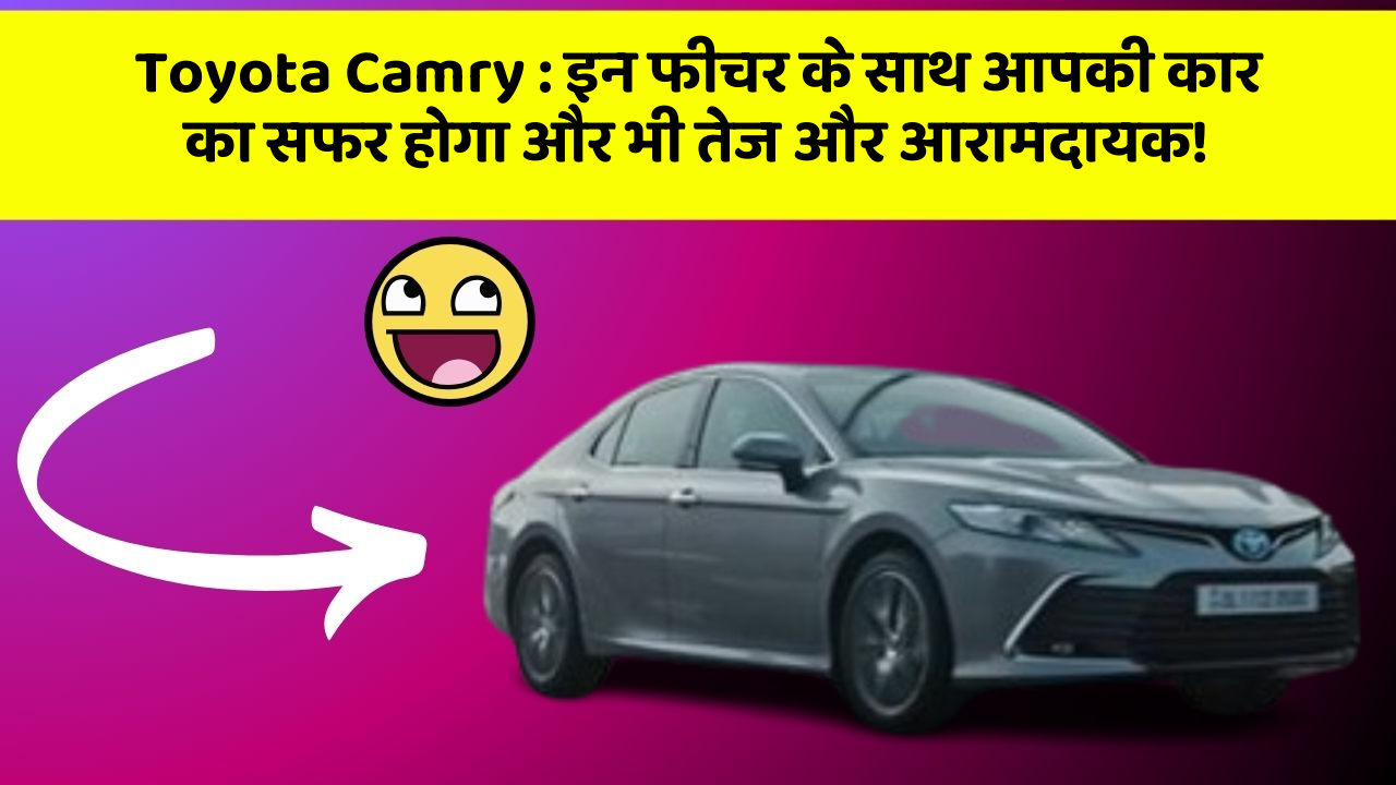 Toyota Camry: इन फीचर के साथ आपकी कार का सफर होगा और भी तेज और आरामदायक!