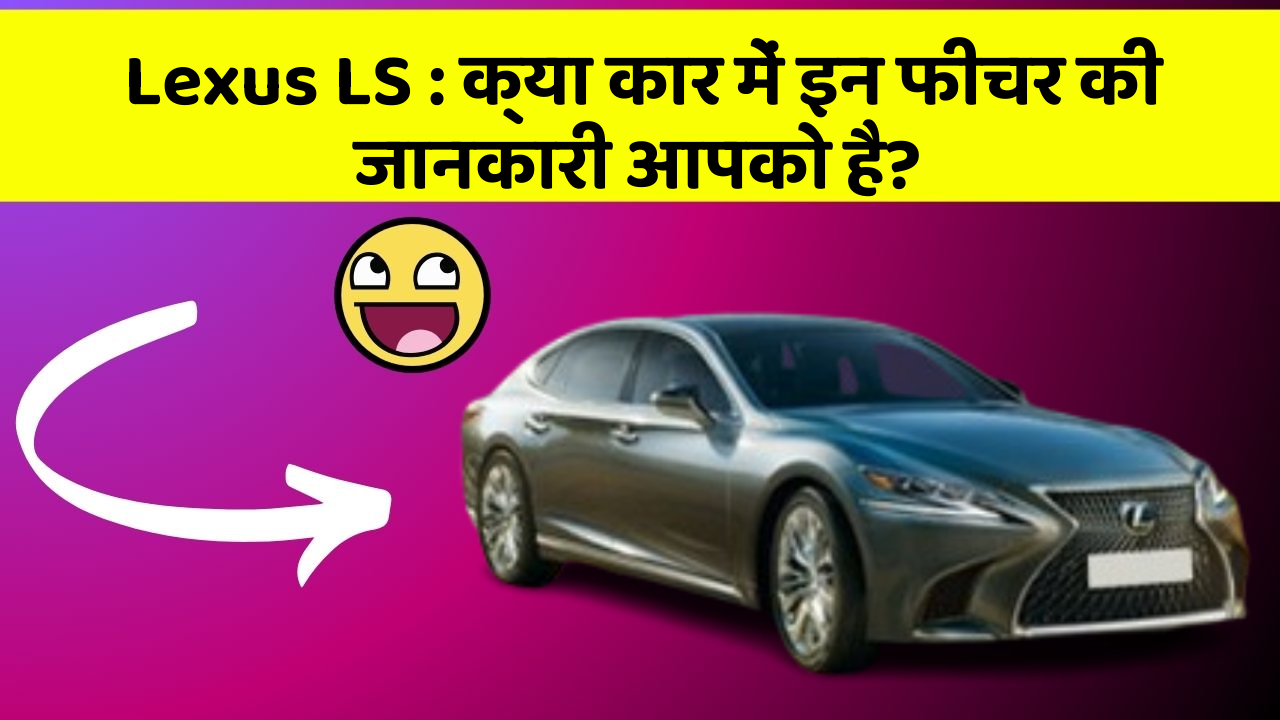 Lexus LS: क्या कार में इन फीचर की जानकारी आपको है?